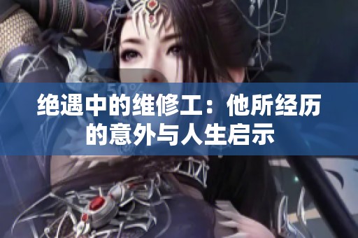 绝遇中的维修工：他所经历的意外与人生启示