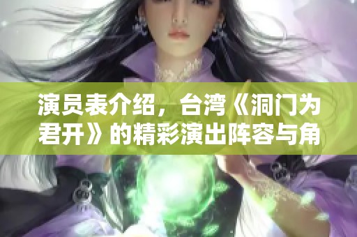 演员表介绍，台湾《洞门为君开》的精彩演出阵容与角色揭秘