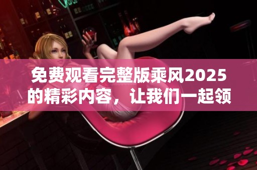 免费观看完整版乘风2025的精彩内容，让我们一起领略其中的魅力吧