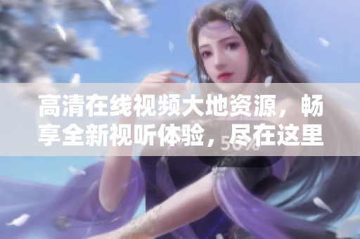 高清在线视频大地资源，畅享全新视听体验，尽在这里！