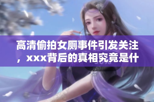 高清偷拍女厕事件引发关注，xxx背后的真相究竟是什么呢