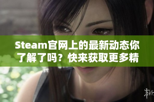 Steam官网上的最新动态你了解了吗？快来获取更多精彩内容吧！