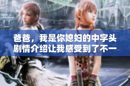 爸爸，我是你媳妇的中字头剧情介绍让我感受到了不一样的情感冲突与家庭故事
