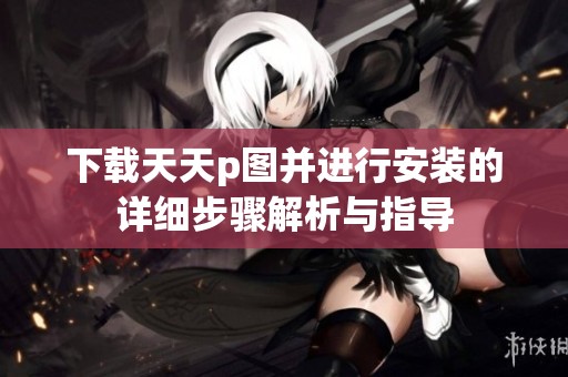 下载天天p图并进行安装的详细步骤解析与指导