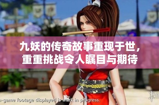 九妖的传奇故事重现于世，重重挑战令人瞩目与期待