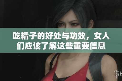 吃精子的好处与功效，女人们应该了解这些重要信息