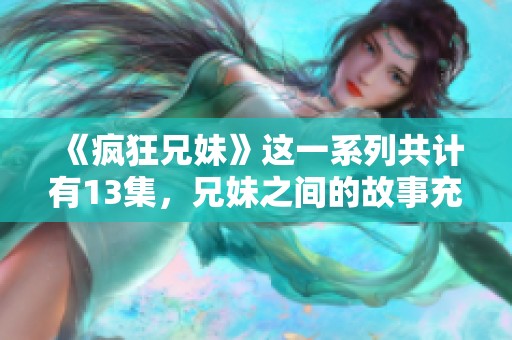 《疯狂兄妹》这一系列共计有13集，兄妹之间的故事充满了乐趣与惊喜。