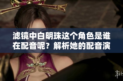滤镜中白明珠这个角色是谁在配音呢？解析她的配音演员是哪个人