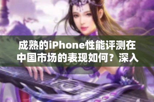 成熟的iPhone性能评测在中国市场的表现如何？深入分析各项性能指标。