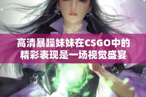 高清暴躁妹妹在CSGO中的精彩表现是一场视觉盛宴