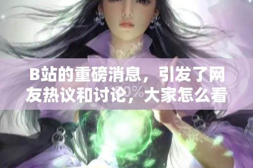 B站的重磅消息，引发了网友热议和讨论，大家怎么看？