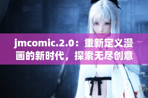 jmcomic.2.0：重新定义漫画的新时代，探索无尽创意的可能性