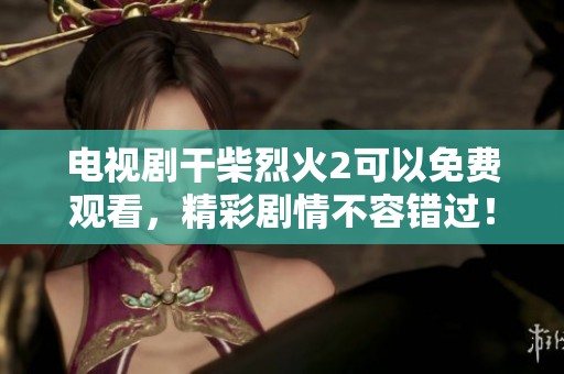 电视剧干柴烈火2可以免费观看，精彩剧情不容错过！