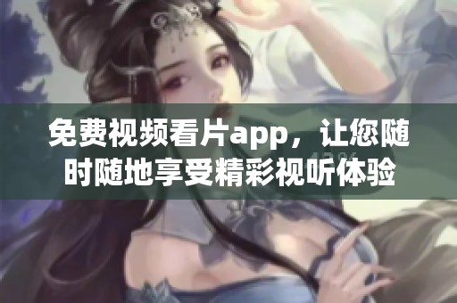免费视频看片app，让您随时随地享受精彩视听体验