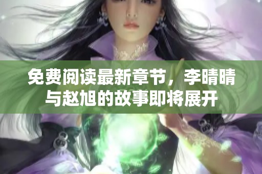 免费阅读最新章节，李晴晴与赵旭的故事即将展开