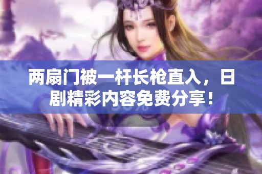 两扇门被一杆长枪直入，日剧精彩内容免费分享！
