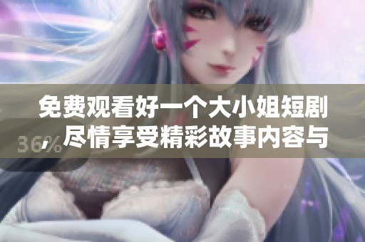 免费观看好一个大小姐短剧，尽情享受精彩故事内容与角色魅力