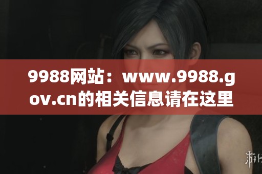 9988网站：www.9988.gov.cn的相关信息请在这里查阅与了解