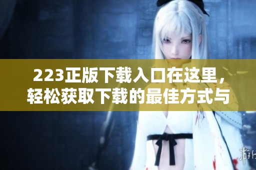 223正版下载入口在这里，轻松获取下载的最佳方式与链接让你畅享体验