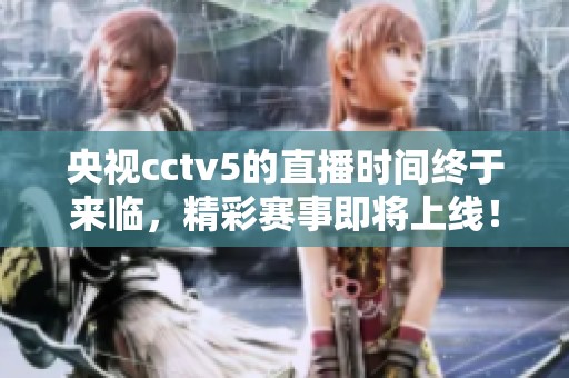 央视cctv5的直播时间终于来临，精彩赛事即将上线！