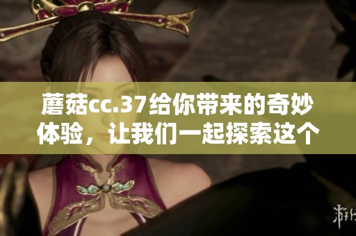 蘑菇cc.37给你带来的奇妙体验，让我们一起探索这个神奇的世界