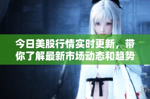 今日美股行情实时更新，带你了解最新市场动态和趋势分析