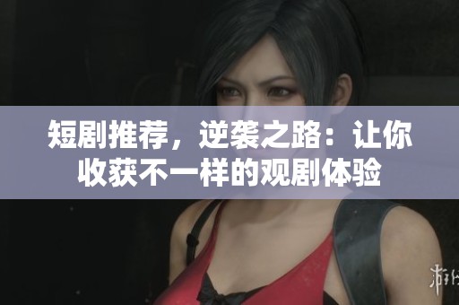 短剧推荐，逆袭之路：让你收获不一样的观剧体验