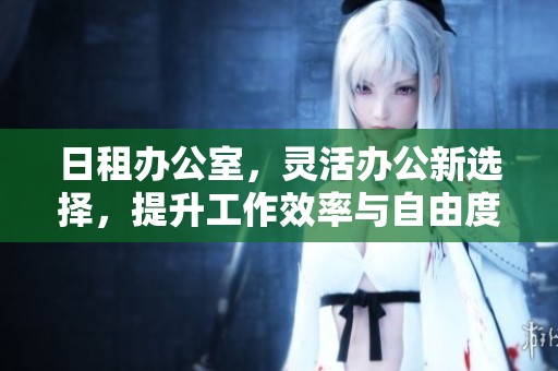 日租办公室，灵活办公新选择，提升工作效率与自由度。