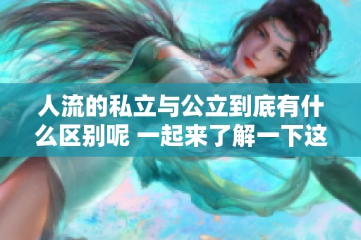 人流的私立与公立到底有什么区别呢 一起来了解一下这两者的不同之处