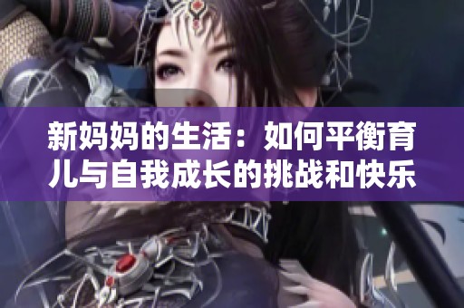 新妈妈的生活：如何平衡育儿与自我成长的挑战和快乐