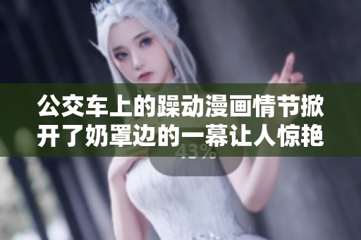 公交车上的躁动漫画情节掀开了奶罩边的一幕让人惊艳