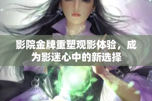 影院金牌重塑观影体验，成为影迷心中的新选择