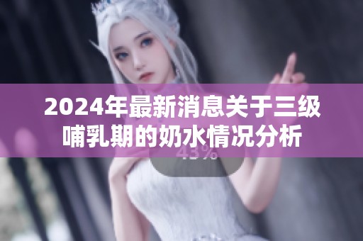 2024年最新消息关于三级哺乳期的奶水情况分析