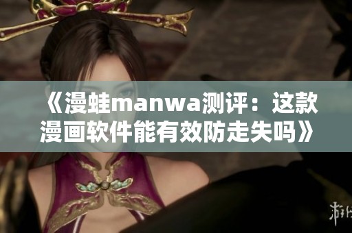 《漫蛙manwa测评：这款漫画软件能有效防走失吗》