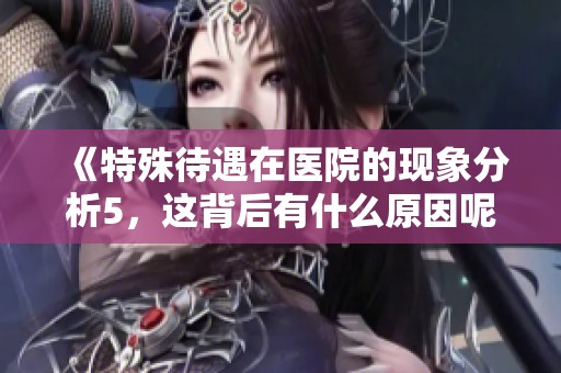 《特殊待遇在医院的现象分析5，这背后有什么原因呢》