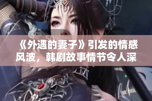 《外遇的妻子》引发的情感风波，韩剧故事情节令人深思