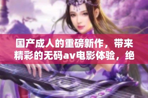 国产**的重磅新作，带来精彩的****电影体验，绝对不容错过
