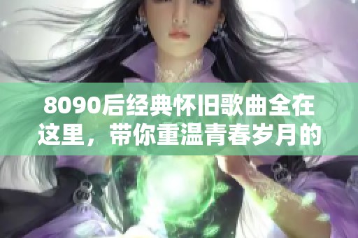 8090后经典怀旧歌曲全在这里，带你重温青春岁月的旋律与回忆