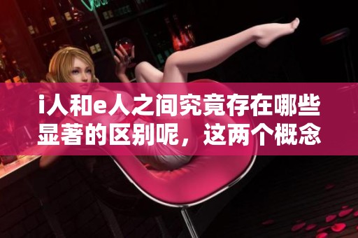 i人和e人之间究竟存在哪些显著的区别呢，这两个概念有何不同之处？