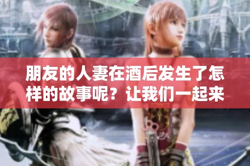 朋友的人妻在酒后发生了怎样的故事呢？让我们一起来揭开这个秘密。