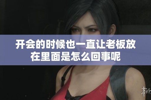 开会的时候也一直让老板放在里面是怎么回事呢
