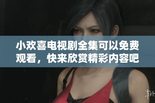 小欢喜电视剧全集可以免费观看，快来欣赏精彩内容吧！