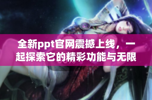 全新ppt官网震撼上线，一起探索它的精彩功能与无限可能性