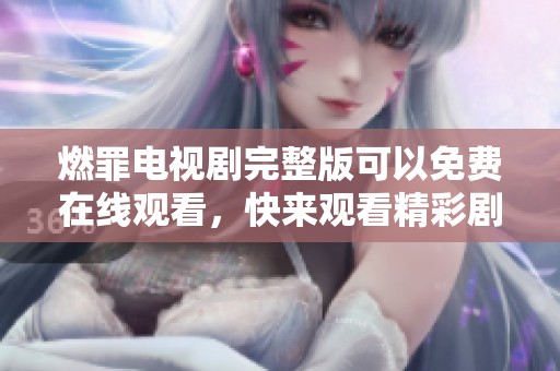 燃罪电视剧完整版可以免费在线观看，快来观看精彩剧情吧！