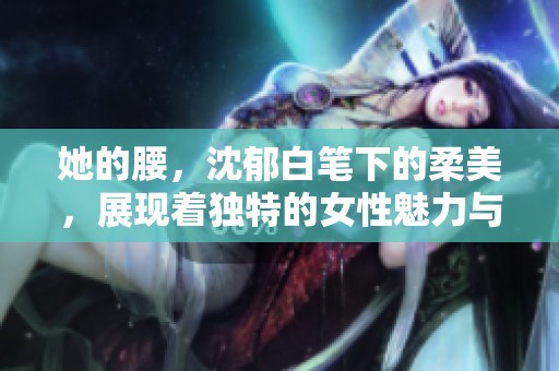 她的腰，沈郁白笔下的柔美，展现着独特的女性魅力与力量