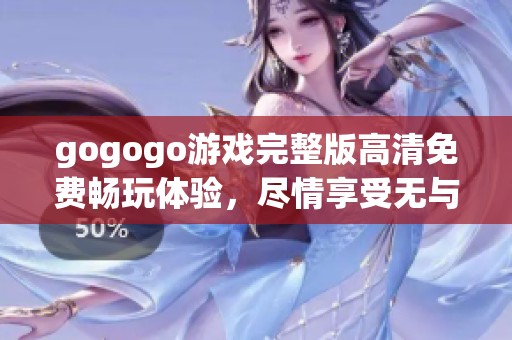 gogogo游戏完整版高清免费畅玩体验，尽情享受无与伦比的乐趣