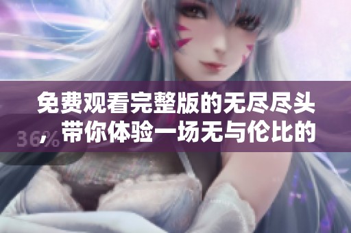 免费观看完整版的无尽尽头，带你体验一场无与伦比的视觉盛宴