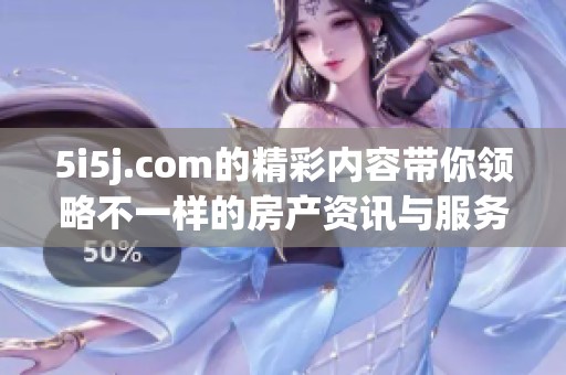 5i5j.com的精彩内容带你领略不一样的房产资讯与服务体验