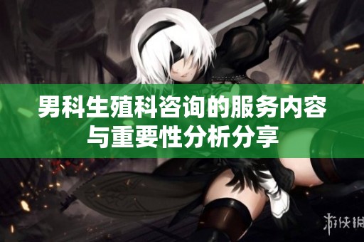 男科生殖科咨询的服务内容与重要性分析分享