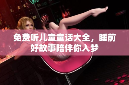 免费听儿童童话大全，睡前好故事陪伴你入梦
